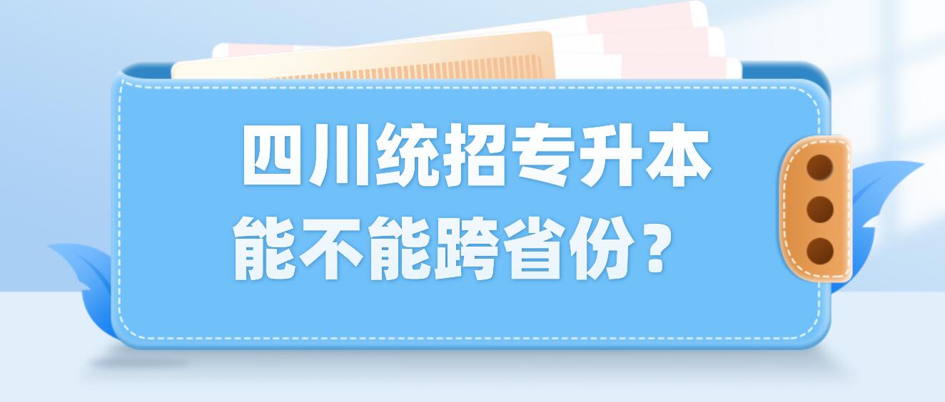  四川統(tǒng)招專升本能不能跨省份？