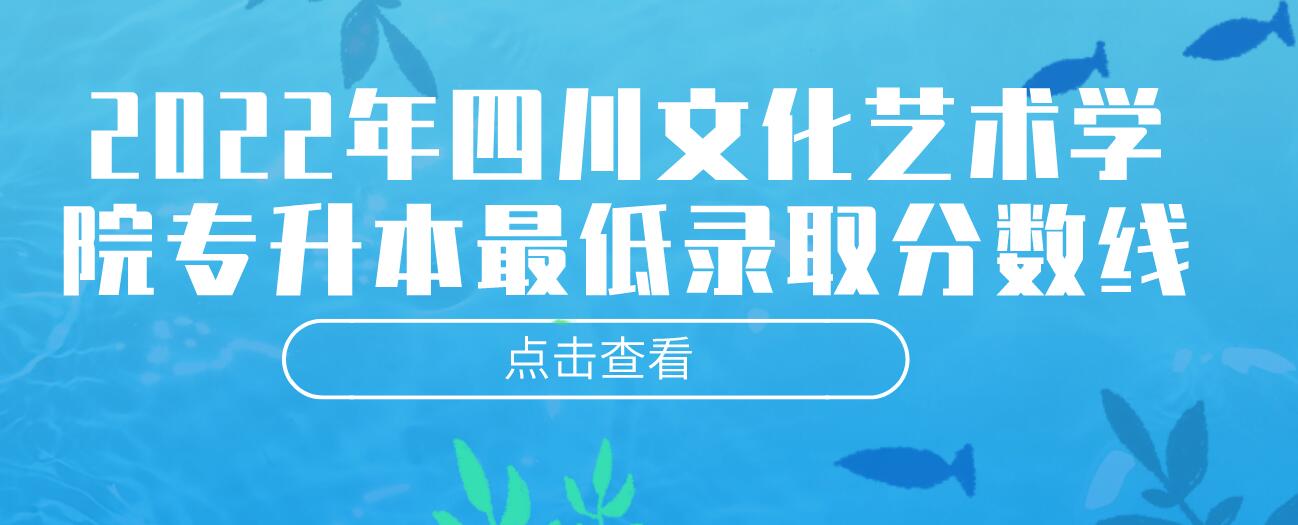 2022年四川文化藝術(shù)學(xué)院專升本最低錄取分?jǐn)?shù)線