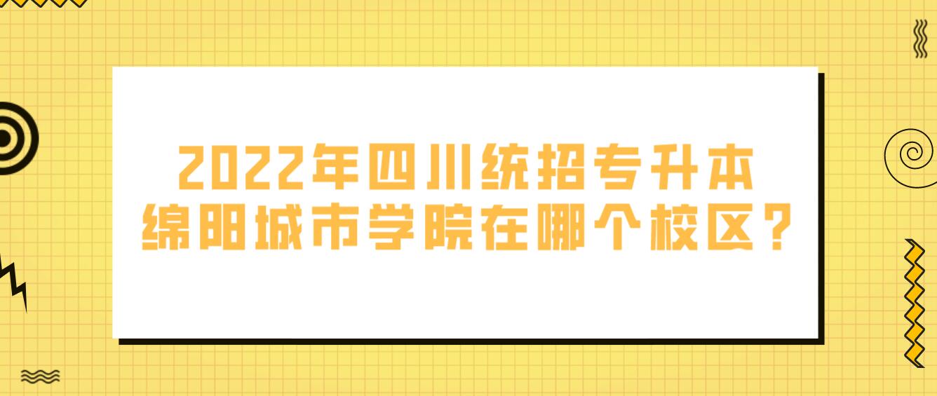 2023年四川統(tǒng)招專升本綿陽城市學院在哪個校區(qū)?