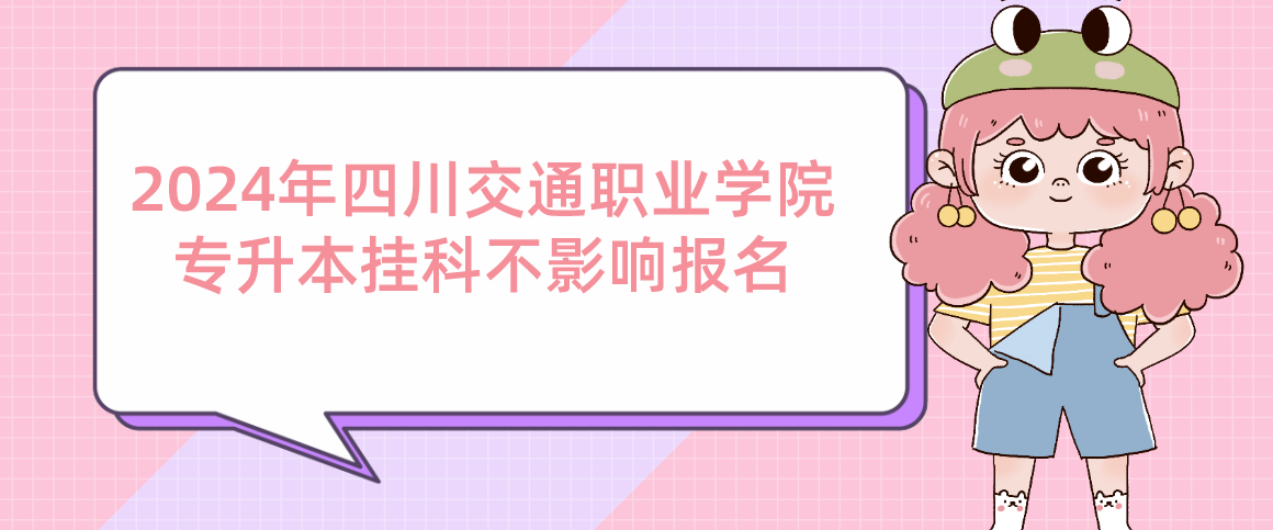 2024年四川交通職業(yè)學院專升本掛科不影響報名(圖1)