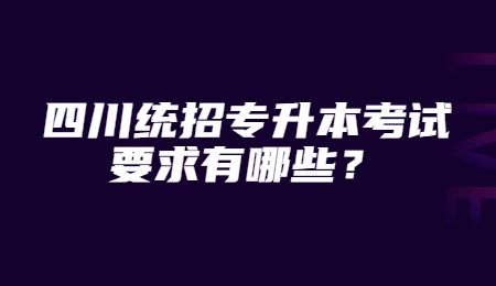 四川統(tǒng)招專升本考試要求有哪些？