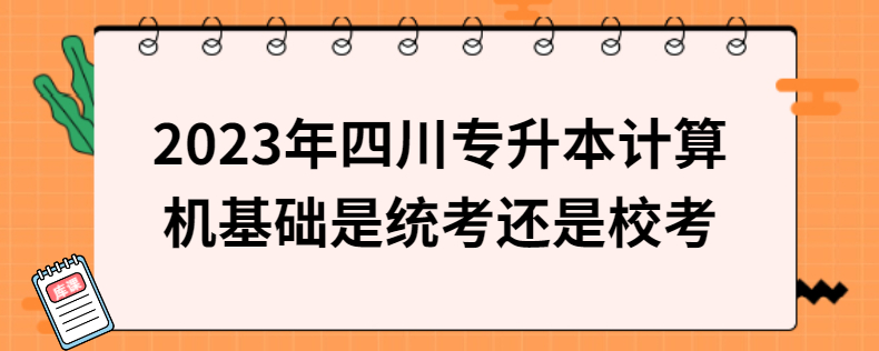 2023年四川專升本計(jì)算機(jī)基礎(chǔ)是統(tǒng)考還是校考