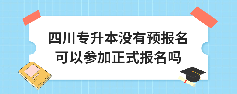 四川專升本沒有預(yù)報名可以參加正式報名嗎