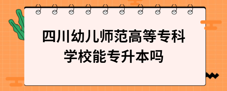 四川幼兒師范高等?？茖W(xué)校能專升本嗎