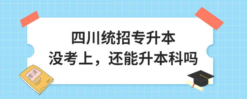 四川統(tǒng)招專升本沒(méi)考上，還能升本科嗎