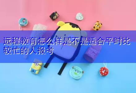 遠(yuǎn)程教育怎么樣是不是適合平時(shí)比較忙的人報(bào)考