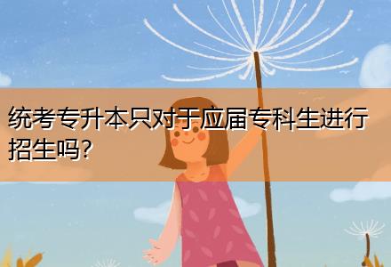 統(tǒng)考專升本只對于應(yīng)屆專科生進(jìn)行招生嗎？