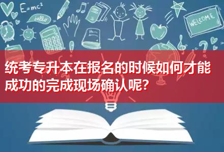 統(tǒng)考專升本在報(bào)名的時(shí)候如何才能成功的完成現(xiàn)場確認(rèn)呢？