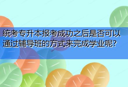 統(tǒng)考專升本報考成功之后是否可以通過輔導班的方式來完成學業(yè)呢？