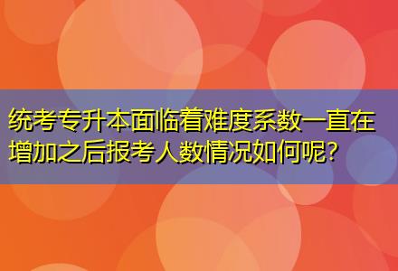 統(tǒng)考專升本面臨著難度系數(shù)一直在增加之后報考人數(shù)情況如何呢？