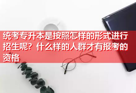 統(tǒng)考專升本是按照怎樣的形式進(jìn)行招生呢？什么樣的人群才有報(bào)考的資格