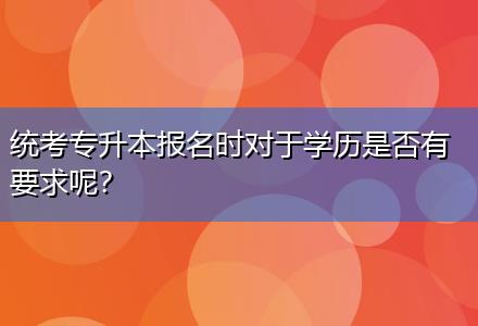 統(tǒng)考專升本報名時對于學歷是否有要求呢？