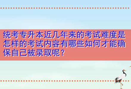 統(tǒng)考專升本近幾年來的考試難度是怎樣的考試內容有哪些如何才能確保自己被錄取呢？