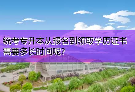 統(tǒng)考專升本從報名到領(lǐng)取學(xué)歷證書需要多長時間呢？