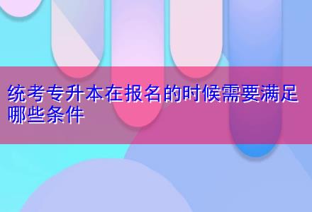 統(tǒng)考專升本在報名的時候需要滿足哪些條件