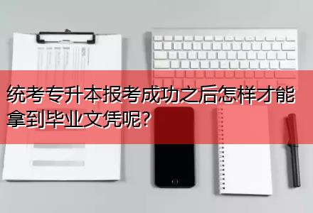 統(tǒng)考專升本報考成功之后怎樣才能拿到畢業(yè)文憑呢？