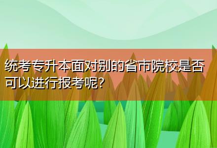 統(tǒng)考專升本面對(duì)別的省市院校是否可以進(jìn)行報(bào)考呢？