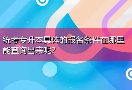 統(tǒng)考專升本具體的報名條件在哪里能查詢出來呢？