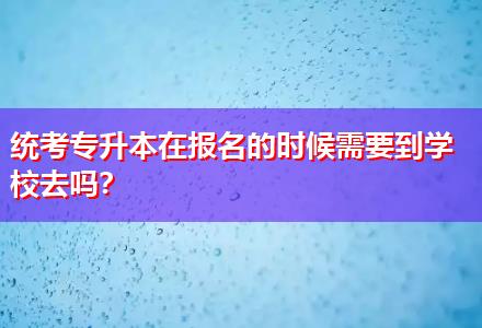 統(tǒng)考專升本在報(bào)名的時候需要到學(xué)校去嗎？