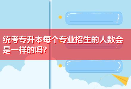 統(tǒng)考專升本每個(gè)專業(yè)招生的人數(shù)會是一樣的嗎？