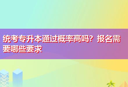 統(tǒng)考專升本通過概率高嗎？報(bào)名需要哪些要求