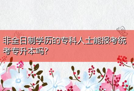 非全日制學(xué)歷的專科人士能報(bào)考統(tǒng)考專升本嗎？