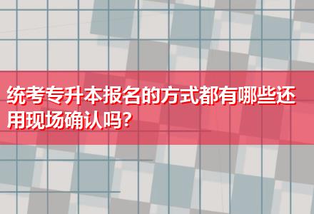 統(tǒng)考專升本報名的方式都有哪些還用現(xiàn)場確認(rèn)嗎？