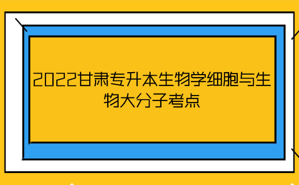 2022甘肅專升本生物學(xué)細(xì)胞與生物大分子考點(diǎn)