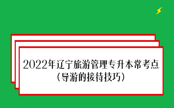 2022年遼寧旅游管理專升本?？键c(diǎn)(導(dǎo)游的接待技巧)