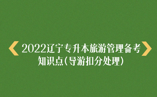 2022遼寧專升本旅游管理備考知識點(導(dǎo)游扣分處理)