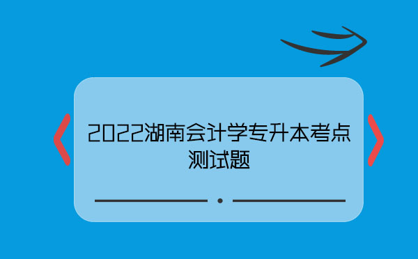 2022湖南會計學專升本考點測試題