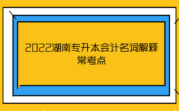 2022湖南專升本會(huì)計(jì)名詞解釋?？键c(diǎn)