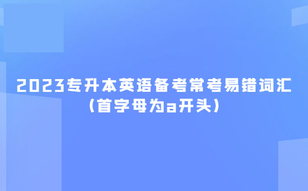 2023專升本英語備考常考易錯(cuò)詞匯(首字母為a開頭)