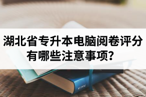 湖北省專升本電腦閱卷評分有哪些注意事項(xiàng)？