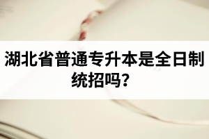 湖北省普通專升本是全日制統(tǒng)招嗎？畢業(yè)證與普通本科一樣嗎？