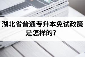 湖北省普通專升本免試政策是怎樣的？退役軍人免試專升本還能考普通本科嗎？