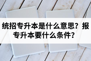 湖北統(tǒng)招專升本是什么意思？報統(tǒng)招專升本要什么條件？