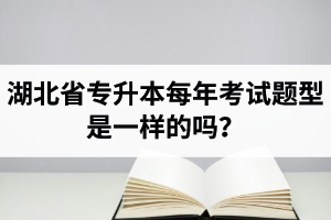 湖北省專升本每年考試題型是一樣的嗎？專業(yè)課考什么？