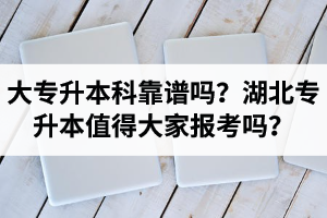 大專升本科靠譜嗎？湖北專升本值得大家報考嗎？