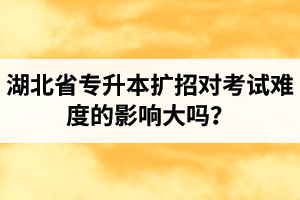 湖北省專升本擴(kuò)招對(duì)考試難度的影響大嗎？