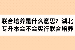 專升本聯(lián)合培養(yǎng)是什么意思？湖北省專升本會不會實行聯(lián)合培養(yǎng)？