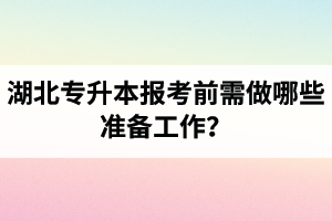 湖北專升本報(bào)考前需做哪些準(zhǔn)備工作？