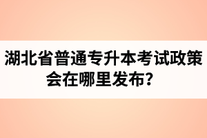 湖北省普通專升本考試政策會(huì)在哪里發(fā)布？以哪里的信息為準(zhǔn)？