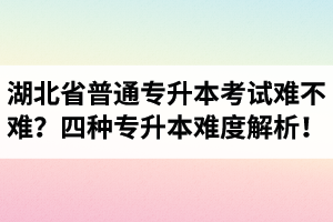 湖北省普通專(zhuān)升本考試難不難？四種專(zhuān)升本難度解析！