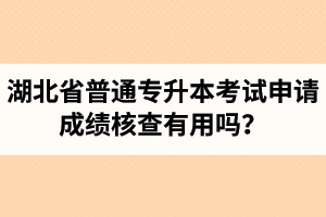 湖北省普通專升本考試申請(qǐng)成績(jī)核查有用嗎？申請(qǐng)步驟有哪些？