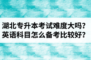 湖北專升本考試難度大嗎？英語科目怎么備考比較好？