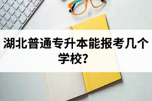 湖北普通專升本能報考幾個學(xué)校？