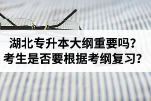 湖北專升本考試大綱重要嗎？專升本考生是否要根據(jù)考綱復(fù)習(xí)？