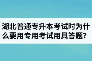 湖北普通專升本考試時(shí)為什么要用專用考試用具答題？