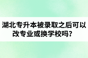 湖北專升本被錄取之后可以改專業(yè)或換學校嗎？怎么選擇院校專業(yè)比較好呢？